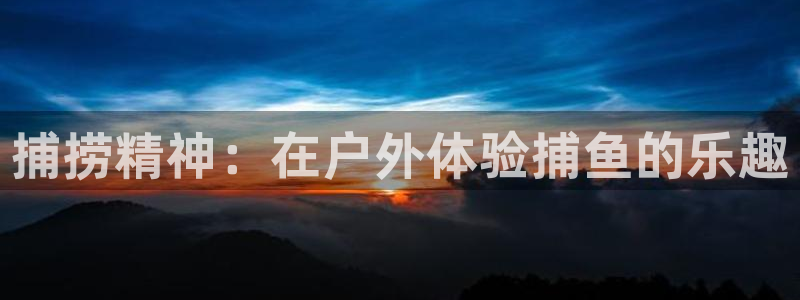 光速体育免费高清：捕捞精神：在户外体验捕鱼的乐趣