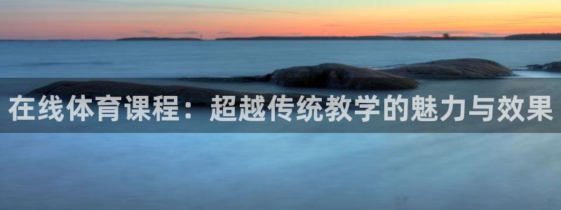 光速体育在线直播观看：在线体育课程：超越传统教学的魅力与效果