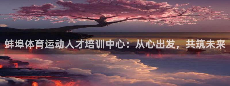 光速体育在线直播篮球：蚌埠体育运动人才培训中心：从心出发，共筑未来